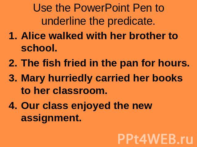 Use the PowerPoint Pen to underline the predicate. Alice walked with her brother to school.The fish fried in the pan for hours.Mary hurriedly carried her books to her classroom.Our class enjoyed the new assignment.