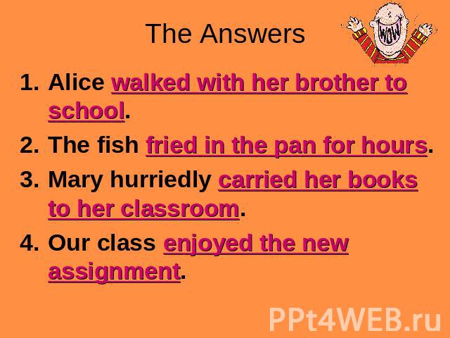 The Answers Alice walked with her brother to school.The fish fried in the pan for hours.Mary hurriedly carried her books to her classroom.Our class enjoyed the new assignment.