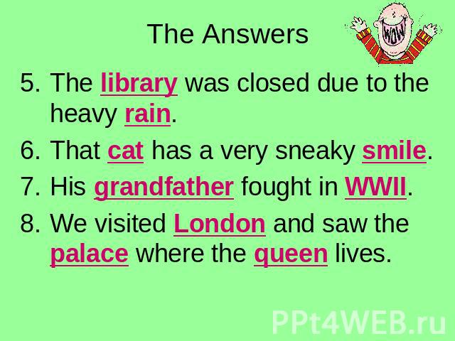 The Answers The library was closed due to the heavy rain.That cat has a very sneaky smile.His grandfather fought in WWII.We visited London and saw the palace where the queen lives.