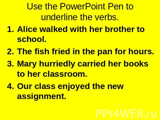 Use the PowerPoint Pen to underline the verbs. Alice walked with her brother to school.The fish fried in the pan for hours.Mary hurriedly carried her books to her classroom.Our class enjoyed the new assignment.