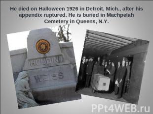 He died on Halloween 1926 in Detroit, Mich., after his appendix ruptured. He is