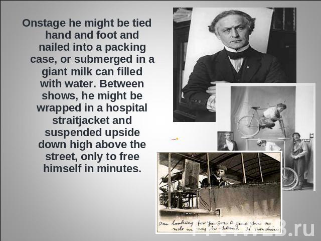 Onstage he might be tied hand and foot and nailed into a packing case, or submerged in a giant milk can filled with water. Between shows, he might be wrapped in a hospital straitjacket and suspended upside down high above the street, only to free hi…
