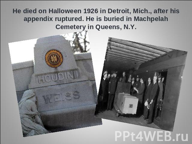 He died on Halloween 1926 in Detroit, Mich., after his appendix ruptured. He is buried in Machpelah Cemetery in Queens, N.Y.