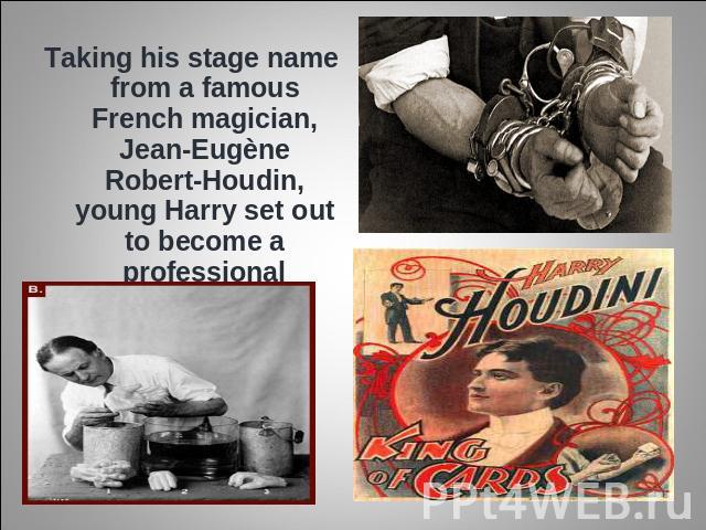 Taking his stage name from a famous French magician, Jean-Eugène Robert-Houdin, young Harry set out to become a professional magician.