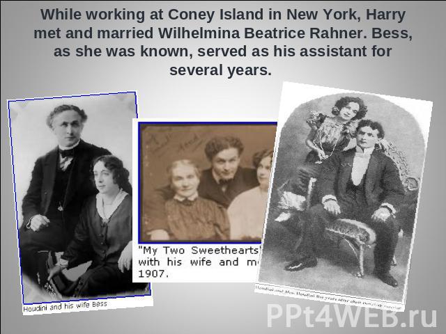 While working at Coney Island in New York, Harry met and married Wilhelmina Beatrice Rahner. Bess, as she was known, served as his assistant for several years.