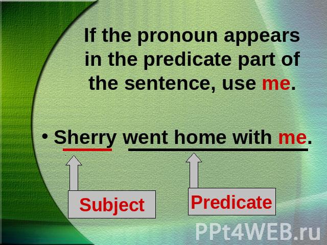 If the pronoun appears in the predicate part of the sentence, use me.Sherry went home with me.