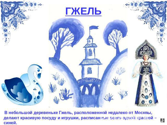 ГЖЕЛЬ В небольшой деревеньке Гжель, расположенной недалеко от Москвы, делают красивую посуду и игрушки, расписанные всего одной краской – синей.