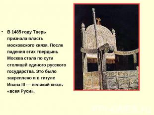 В 1485 году Тверь признала власть московского князя. После падения этих твердынь