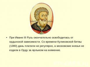 При Иване III Русь окончательно освободилась от ордынской зависимости. Со времен