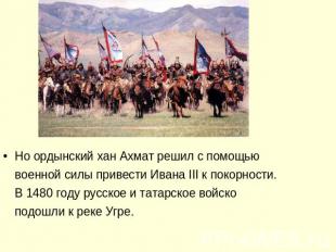 Но ордынский хан Ахмат решил с помощью военной силы привести Ивана III к покорно