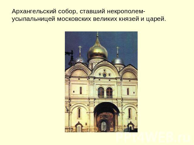 Архангельский собор, ставший некрополем-усыпальницей московских великих князей и царей.