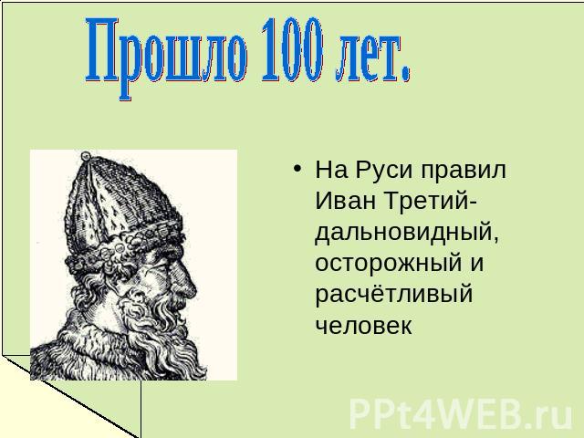 Прошло 100 лет. На Руси правил Иван Третий-дальновидный, осторожный и расчётливый человек