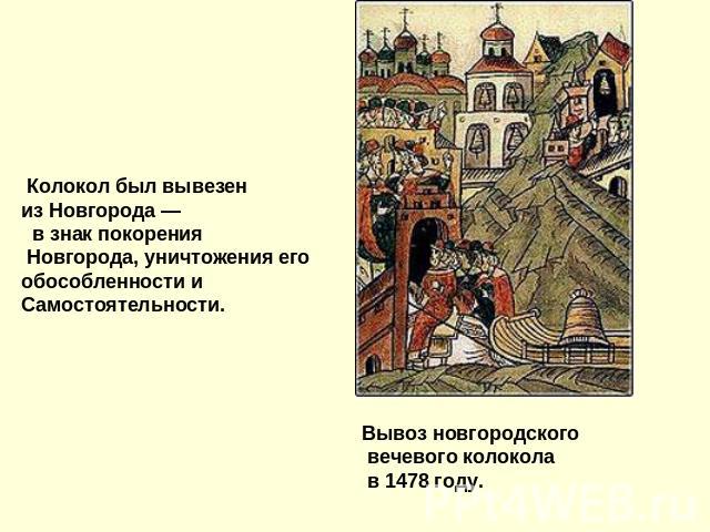 Колокол был вывезен из Новгорода — в знак покорения Новгорода, уничтожения его обособленности и Самостоятельности.Вывоз новгородского вечевого колокола в 1478 году.