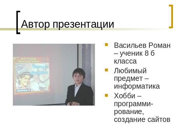 Автор презентации Васильев Роман – ученик 8 б классаЛюбимый предмет – информатикаХобби – программи-рование, создание сайтов