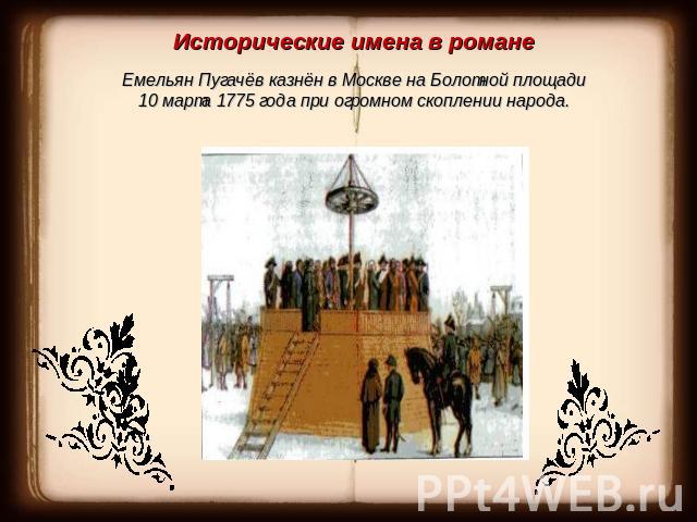 Исторические имена в романеЕмельян Пугачёв казнён в Москве на Болотной площади 10 марта 1775 года при огромном скоплении народа.