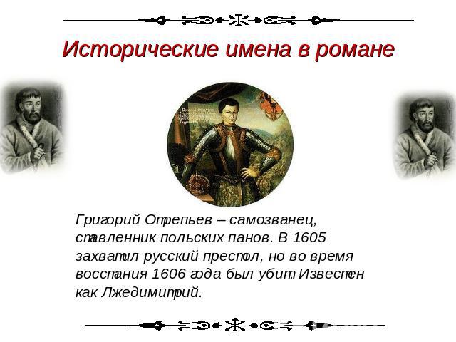 Исторические имена в романеГригорий Отрепьев – самозванец, ставленник польских панов. В 1605 захватил русский престол, но во время восстания 1606 года был убит. Известен как Лжедимитрий.
