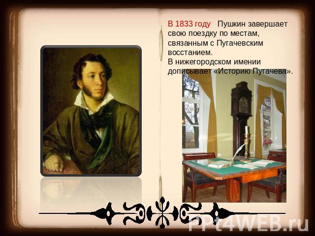 В 1833 году Пушкин завершает свою поездку по местам, связанным с Пугачевским восстанием. В нижегородском имении дописывает «Историю Пугачева».