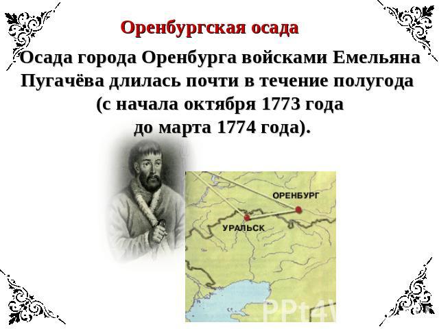 Оренбургская осадаОсада города Оренбурга войсками Емельяна Пугачёва длилась почти в течение полугода (с начала октября 1773 года до марта 1774 года).