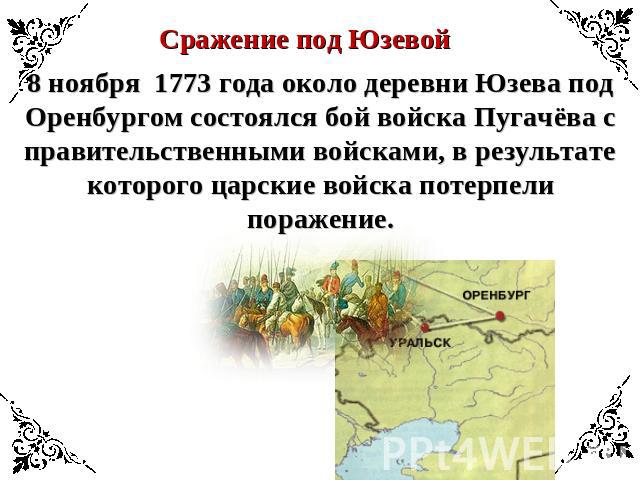 Сражение под Юзевой8 ноября 1773 года около деревни Юзева под Оренбургом состоялся бой войска Пугачёва с правительственными войсками, в результате которого царские войска потерпели поражение.