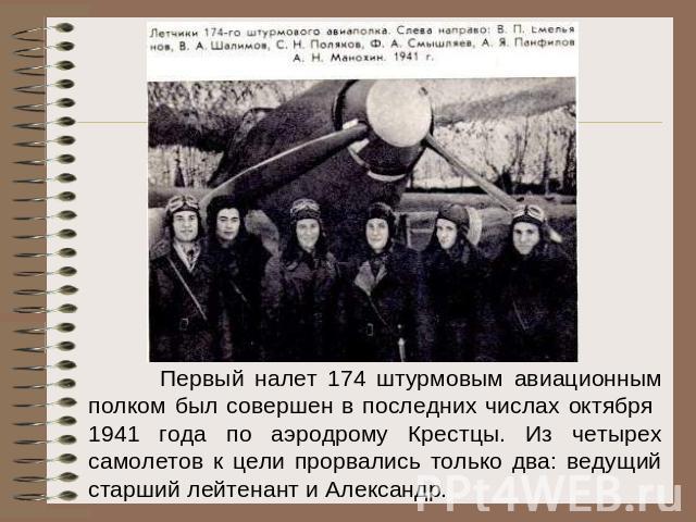 Первый налет 174 штурмовым авиационным полком был совершен в последних числах октября 1941 года по аэродрому Крестцы. Из четырех самолетов к цели прорвались только два: ведущий старший лейтенант и Александр.