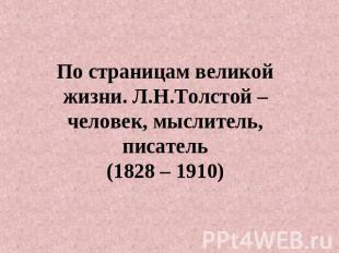 По страницам великой жизни. Л.Н.Толстой – человек, мыслитель, писатель(1828 – 19
