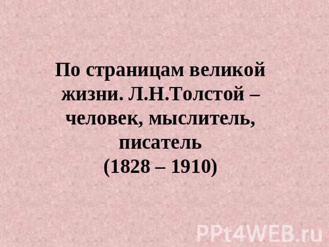 По страницам великой жизни. Л.Н.Толстой – человек, мыслитель, писатель(1828 – 1910)