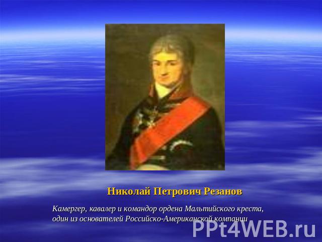 Николай Петрович РезановКамергер, кавалер и командор ордена Мальтийского креста,один из основателей Российско-Американской компании