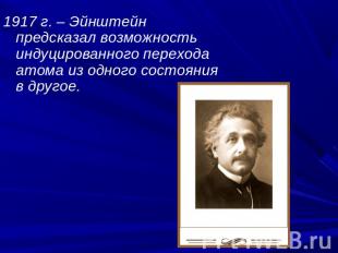 1917 г. – Эйнштейн предсказал возможность индуцированного перехода атома из одно