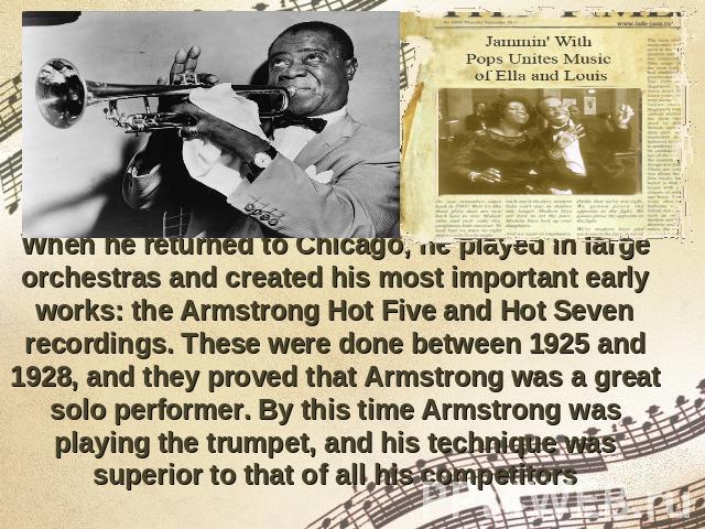 When he returned to Chicago, he played in large orchestras and created his most important early works: the Armstrong Hot Five and Hot Seven recordings. These were done between 1925 and 1928, and they proved that Armstrong was a great solo performer.…