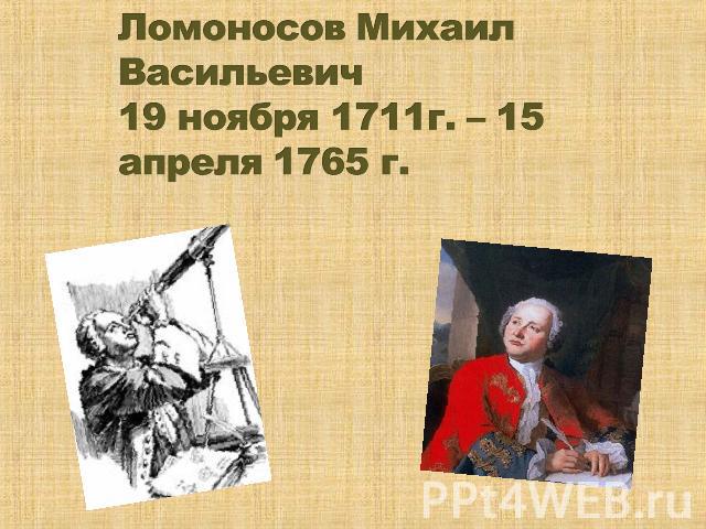 Ломоносов Михаил Васильевич19 ноября 1711г. – 15 апреля 1765 г.