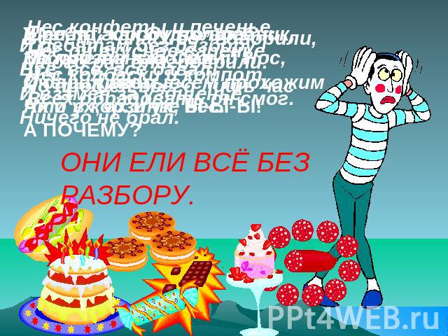 У ребят, как будто вразЗаболели, заболелиОчень животы.Ах и ух, ах и ух, Ы-Ы-Ы!А ПОЧЕМУ?ОНИ ЕЛИ ВСЁ БЕЗ РАЗБОРУ.