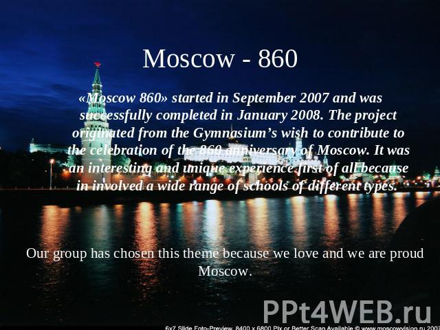 Moscow - 860 «Moscow 860» started in September 2007 and was successfully completed in January 2008. The project originated from the Gymnasium’s wish to contribute to the celebration of the 860 anniversary of Moscow. It was an interesting and unique …