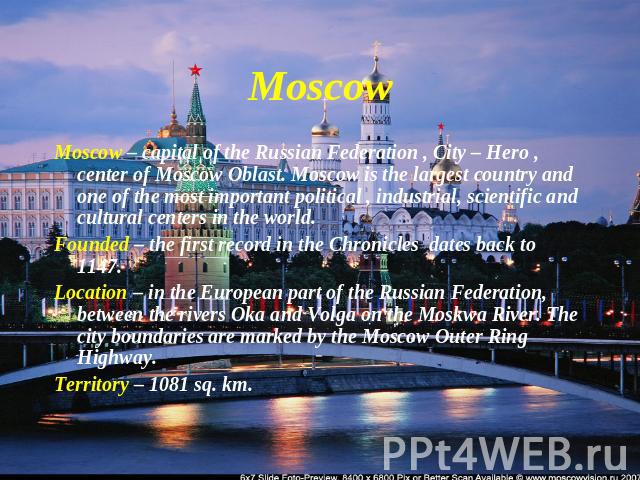 Moscow Moscow – capital of the Russian Federation , City – Hero , center of Moscow Oblast. Moscow is the largest country and one of the most important political , industrial, scientific and cultural centers in the world.Founded – the first record in…