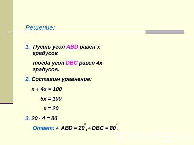 Решение:1. Пусть угол АВD равен x градусов тогда угол DВС равен 4х градусов.2. Составим уравнение: х + 4х = 100 5х = 100 х = 203. 20 · 4 = 80Ответ: АВD = 20 , DВС = 80 .