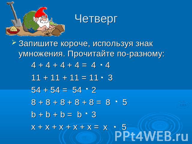 Четверг Запишите короче, используя знак умножения. Прочитайте по-разному:4 + 4 + 4 + 4 =11 + 11 + 11 =54 + 54 =8 + 8 + 8 + 8 + 8 =b + b + b = x + x + x + x + x =