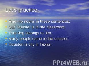 Let’s practice. Find the nouns in these sentences:Our teacher is in the classroo