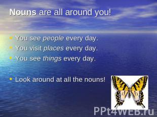 Nouns are all around you! You see people every day.You visit places every day.Yo