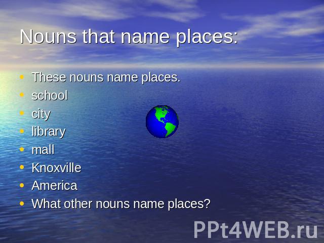 Nouns that name places: These nouns name places.schoolcitylibrarymallKnoxvilleAmericaWhat other nouns name places?