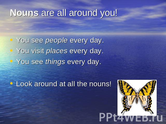 Nouns are all around you! You see people every day.You visit places every day.You see things every day.Look around at all the nouns!