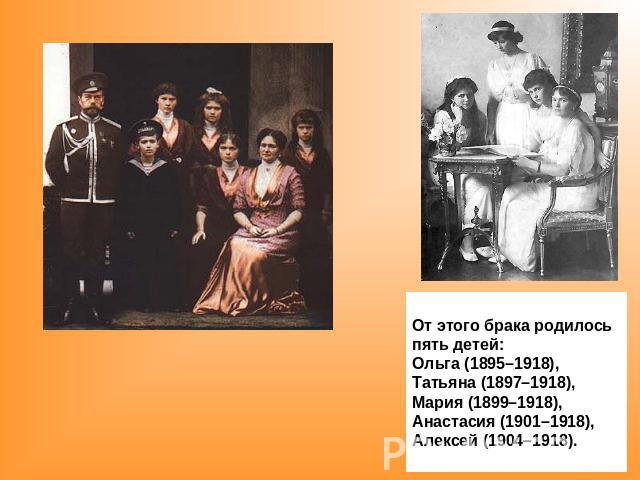 От этого брака родилось пять детей: Ольга (1895–1918), Татьяна (1897–1918), Мария (1899–1918), Анастасия (1901–1918), Алексей (1904–1918).