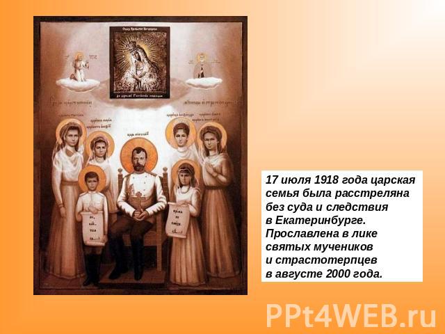 17 июля 1918 года царская семья была расстреляна без суда и следствия в Екатеринбурге. Прославлена в лике святых мучеников и страстотерпцев в августе 2000 года.