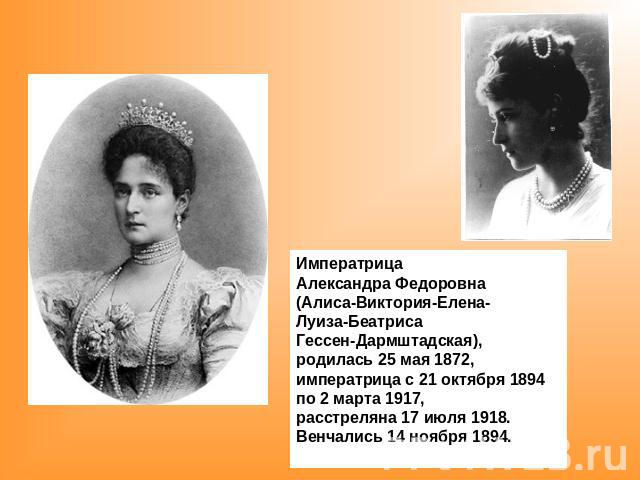 Императрица Александра Федоровна(Алиса-Виктория-Елена-Луиза-Беатриса Гессен-Дармштадская), родилась 25 мая 1872, императрица с 21 октября 1894по 2 марта 1917, расстреляна 17 июля 1918. Венчались 14 ноября 1894.