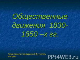 Общественные движения 1830-1850 –х гг. Автор проекта: Бондаренко Л.Д. учитель ис
