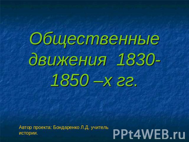 Общественные движения 1830-1850 –х гг. Автор проекта: Бондаренко Л.Д. учитель истории.