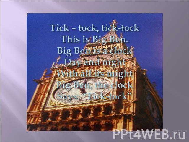Tick – tock, tick-tockThis is Big Ben.Big Ben is a clockDay and nightWith all its mightBig Ben, the clockSays: “Tick-tock”