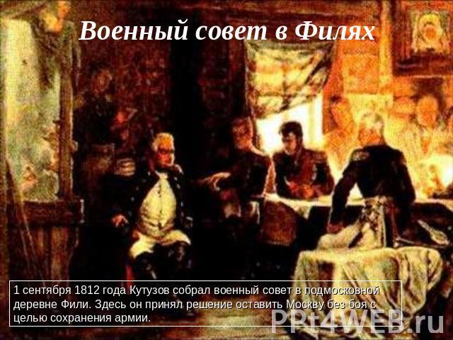 Военный совет в Филях1 сентября 1812 года Кутузов собрал военный совет в подмосковной деревне Фили. Здесь он принял решение оставить Москву без боя с целью сохранения армии.