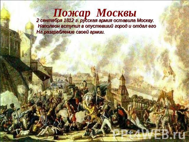Пожар Москвы 2 сентября 1812 г. русская армия оставила Москву. Наполеон вступил в опустевший город и отдал его На разграбление своей армии.