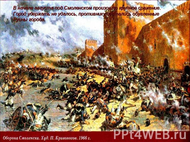 В начале августа под Смоленском произошло крупное сражение.Город удержать не удалось, противнику достались обугленные Руины города.