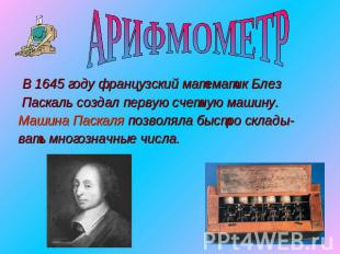 АРИФМОМЕТР В 1645 году французский математик Блез Паскаль создал первую счетную