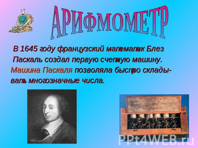 АРИФМОМЕТР В 1645 году французский математик Блез Паскаль создал первую счетную машину.Машина Паскаля позволяла быстро склады-вать многозначные числа.
